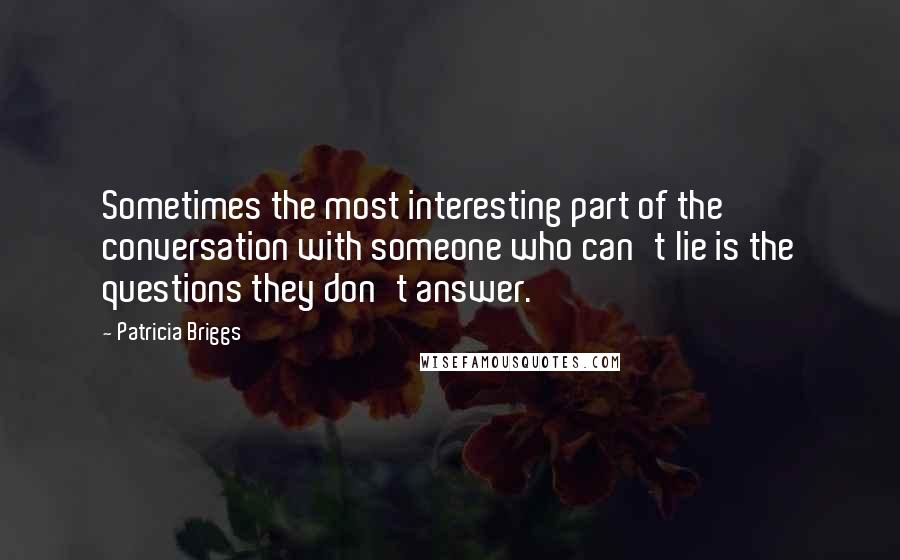 Patricia Briggs quotes: Sometimes the most interesting part of the conversation with someone who can't lie is the questions they don't answer. Patricia Briggs quotes: Sometimes the most interesting part of the conversation with someone who can't lie is the questions they don't answer.