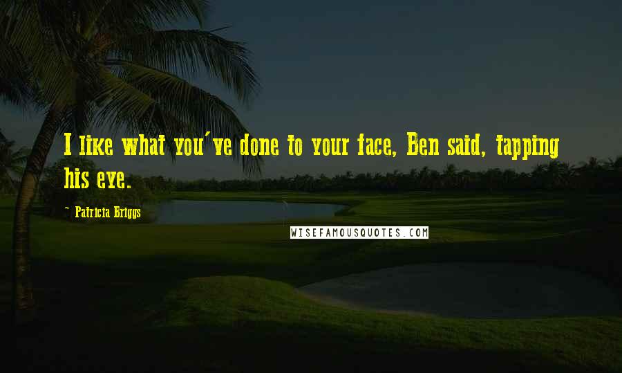 Patricia Briggs quotes: I like what you've done to your face, Ben said, tapping his eye.