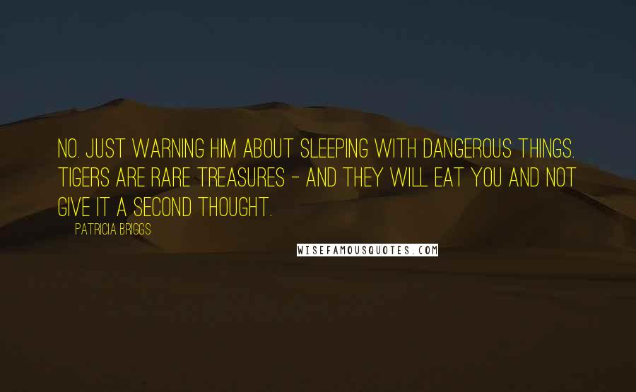 Patricia Briggs quotes: No. just warning him about sleeping with dangerous things. Tigers are rare treasures - and they will eat you and not give it a second thought. Patricia Briggs quotes: No. just warning him about sleeping with dangerous things. Tigers are rare treasures - and they will eat you and not give it a second thought.