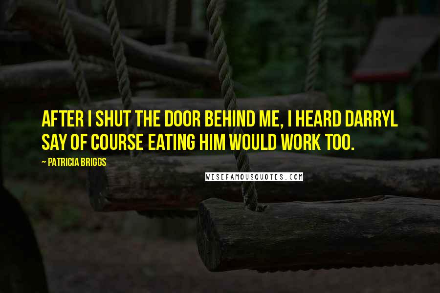 Patricia Briggs quotes: After I shut the door behind me, I heard Darryl say of course eating him would work too.