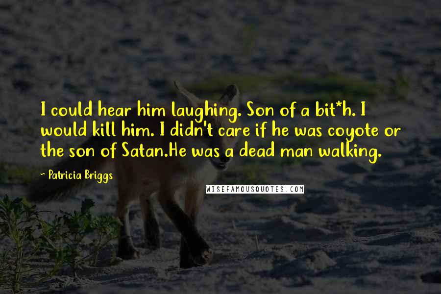 Patricia Briggs quotes: I could hear him laughing. Son of a bit*h. I would kill him. I didn't care if he was coyote or the son of Satan.He was a dead man walking.
