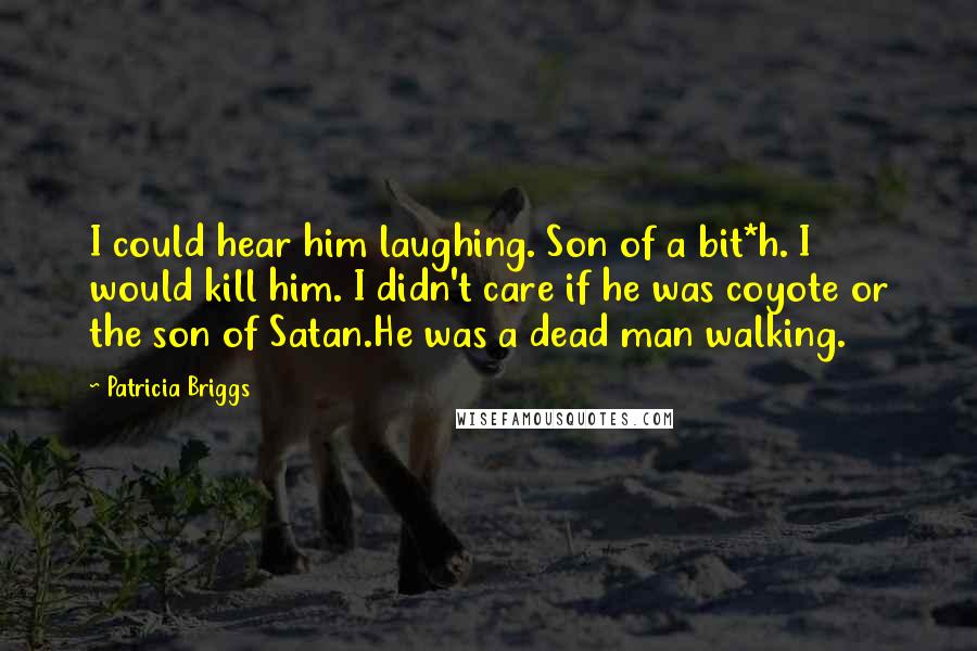 Patricia Briggs quotes: I could hear him laughing. Son of a bit*h. I would kill him. I didn't care if he was coyote or the son of Satan.He was a dead man walking. Patricia Briggs quotes: I could hear him laughing. Son of a bit*h. I would kill him. I didn't care if he was coyote or the son of Satan.He was a dead man walking.