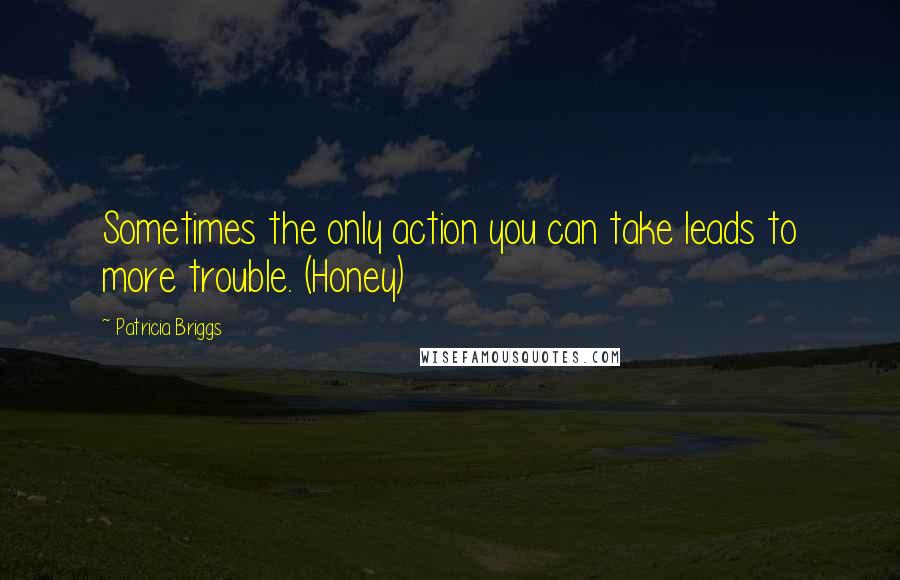 Patricia Briggs quotes: Sometimes the only action you can take leads to more trouble. (Honey)