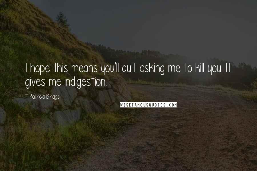 Patricia Briggs quotes: I hope this means you'll quit asking me to kill you. It gives me indigestion.