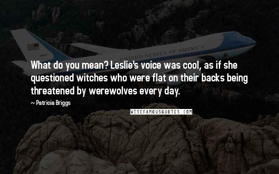 Patricia Briggs quotes: What do you mean? Leslie's voice was cool, as if she questioned witches who were flat on their backs being threatened by werewolves every day.