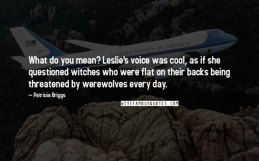Patricia Briggs quotes: What do you mean? Leslie's voice was cool, as if she questioned witches who were flat on their backs being threatened by werewolves every day. Patricia Briggs quotes: What do you mean? Leslie's voice was cool, as if she questioned witches who were flat on their backs being threatened by werewolves every day.