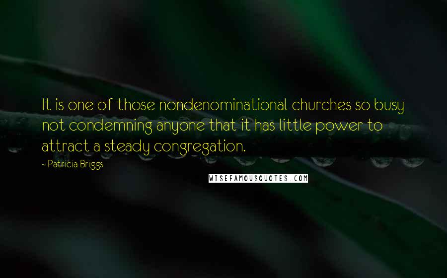 Patricia Briggs quotes: It is one of those nondenominational churches so busy not condemning anyone that it has little power to attract a steady congregation. Patricia Briggs quotes: It is one of those nondenominational churches so busy not condemning anyone that it has little power to attract a steady congregation.