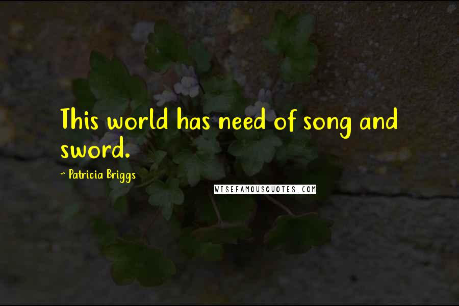 Patricia Briggs quotes: This world has need of song and sword.