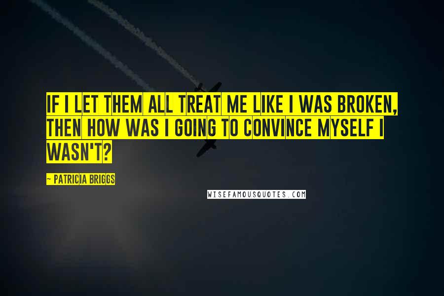 Patricia Briggs quotes: If I let them all treat me like I was broken, then how was I going to convince myself I wasn't?