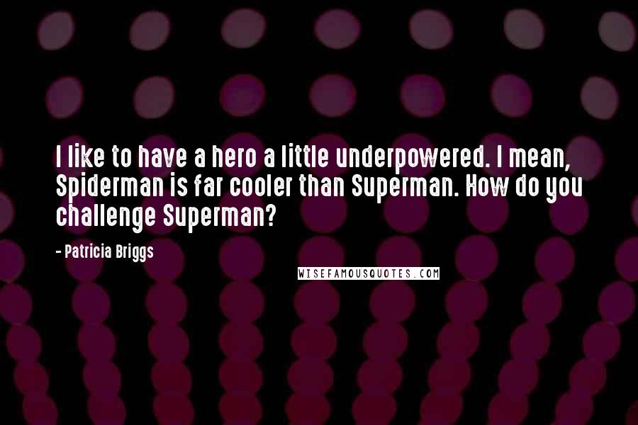 Patricia Briggs quotes: I like to have a hero a little underpowered. I mean, Spiderman is far cooler than Superman. How do you challenge Superman?