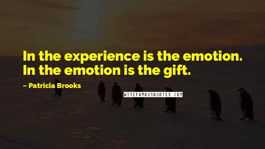 Patricia Brooks quotes: In the experience is the emotion. In the emotion is the gift.