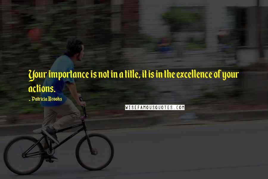 Patricia Brooks quotes: Your importance is not in a title, it is in the excellence of your actions.