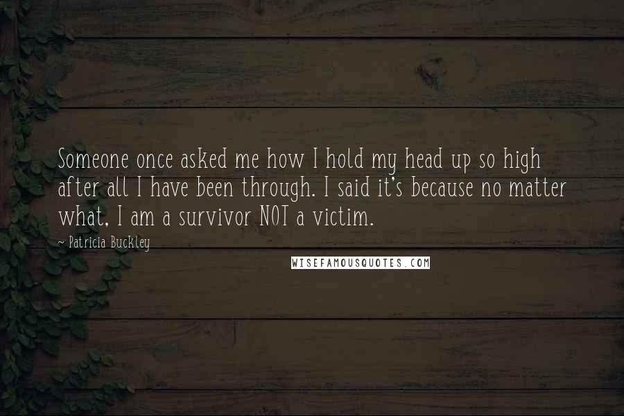 Patricia Buckley quotes: Someone once asked me how I hold my head up so high after all I have been through. I said it's because no matter what, I am a survivor NOT