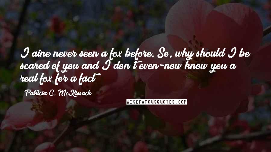 Patricia C. McKissack quotes: I aine never seen a fox before. So, why should I be scared of you and I don't even-now know you a real fox for a fact?