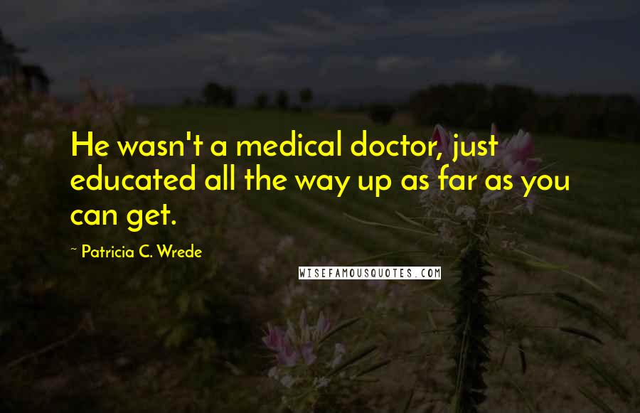 Patricia C. Wrede quotes: He wasn't a medical doctor, just educated all the way up as far as you can get.