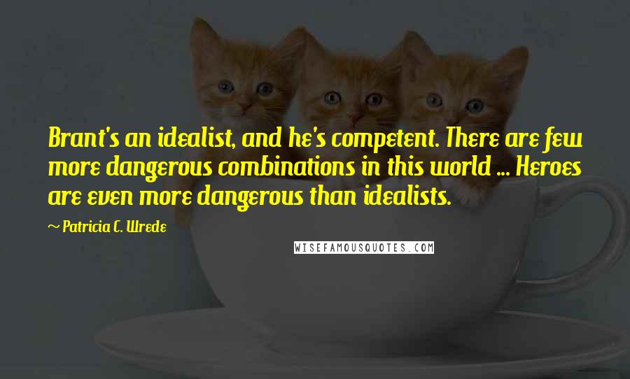Patricia C. Wrede quotes: Brant's an idealist, and he's competent. There are few more dangerous combinations in this world ... Heroes are even more dangerous than idealists.