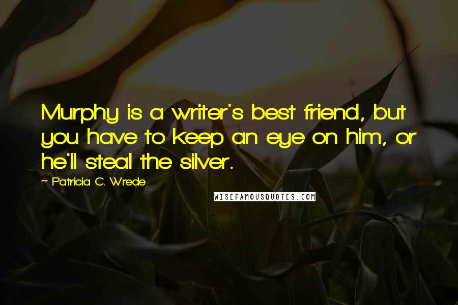 Patricia C. Wrede quotes: Murphy is a writer's best friend, but you have to keep an eye on him, or he'll steal the silver.