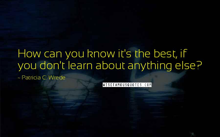 Patricia C. Wrede quotes: How can you know it's the best, if you don't learn about anything else?