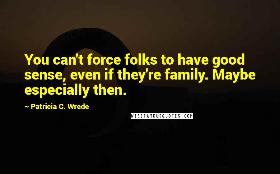 Patricia C. Wrede quotes: You can't force folks to have good sense, even if they're family. Maybe especially then.