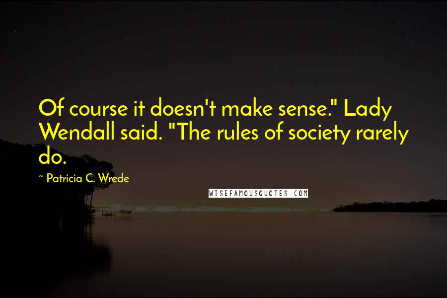 Patricia C. Wrede quotes: Of course it doesn't make sense." Lady Wendall said. "The rules of society rarely do.