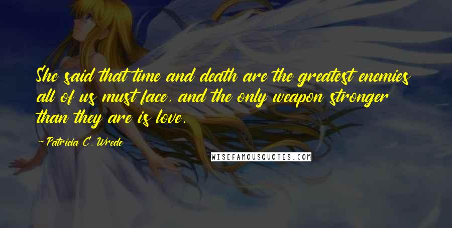 Patricia C. Wrede quotes: She said that time and death are the greatest enemies all of us must face, and the only weapon stronger than they are is love.