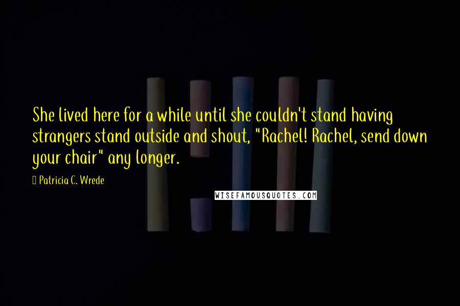 Patricia C. Wrede quotes: She lived here for a while until she couldn't stand having strangers stand outside and shout, "Rachel! Rachel, send down your chair" any longer.