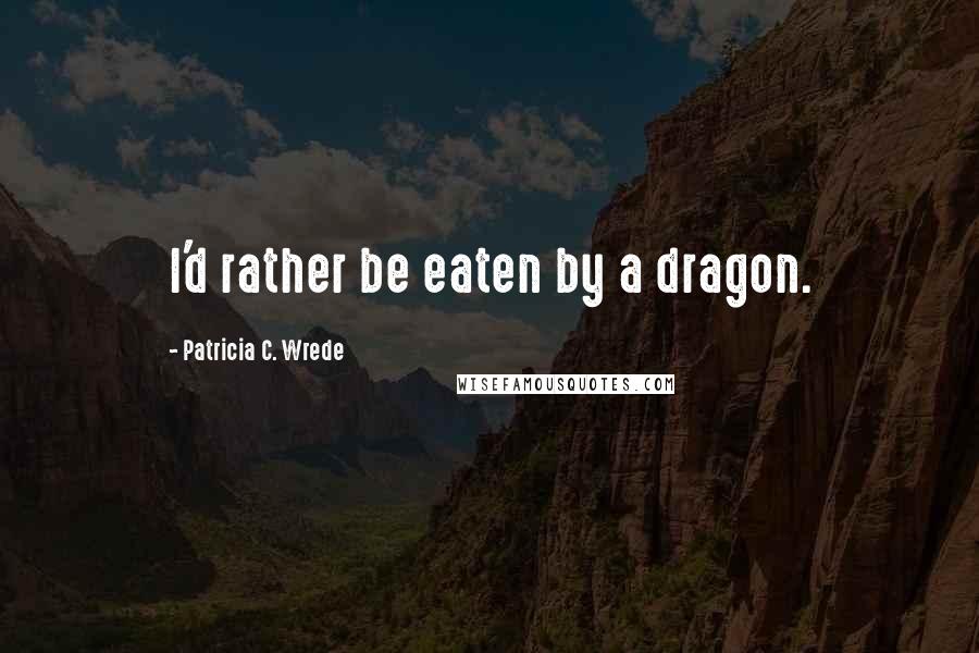 Patricia C. Wrede quotes: I'd rather be eaten by a dragon.