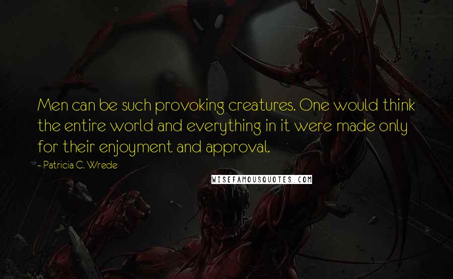 Patricia C. Wrede quotes: Men can be such provoking creatures. One would think the entire world and everything in it were made only for their enjoyment and approval.