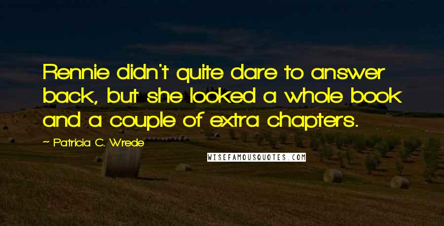 Patricia C. Wrede quotes: Rennie didn't quite dare to answer back, but she looked a whole book and a couple of extra chapters.