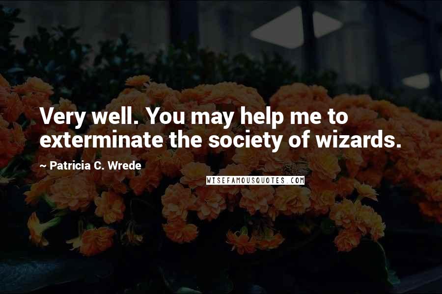 Patricia C. Wrede quotes: Very well. You may help me to exterminate the society of wizards.