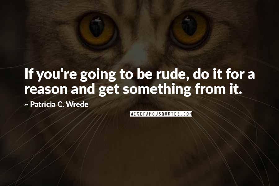 Patricia C. Wrede quotes: If you're going to be rude, do it for a reason and get something from it.
