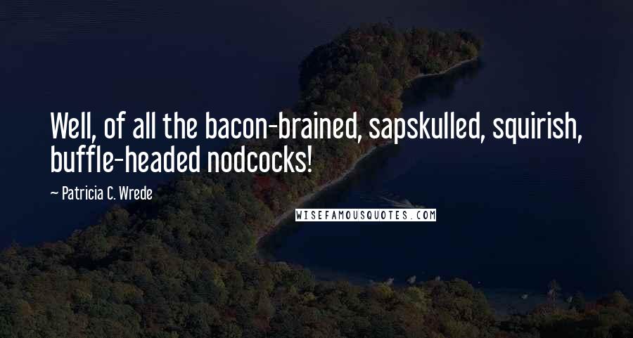 Patricia C. Wrede quotes: Well, of all the bacon-brained, sapskulled, squirish, buffle-headed nodcocks!