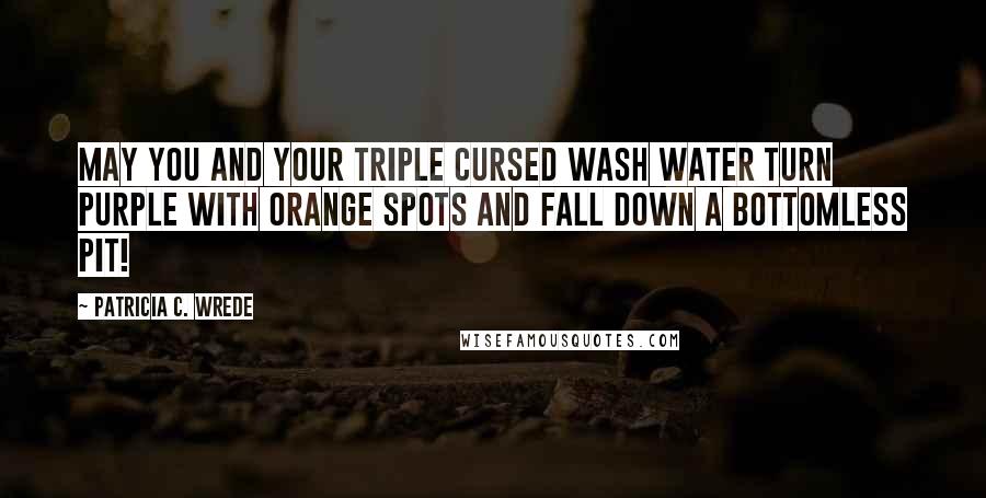 Patricia C. Wrede quotes: May you and your triple cursed wash water turn purple with orange spots and fall down a bottomless pit! Patricia C. Wrede quotes: May you and your triple cursed wash water turn purple with orange spots and fall down a bottomless pit!