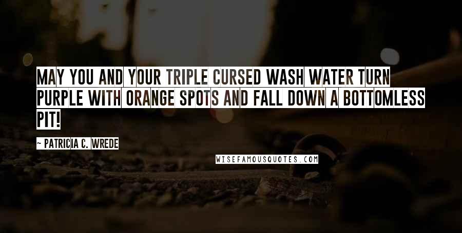 Patricia C. Wrede quotes: May you and your triple cursed wash water turn purple with orange spots and fall down a bottomless pit!