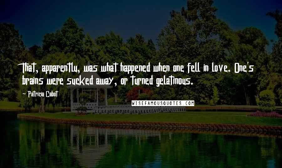 Patricia Cabot quotes: That, apparentlu, was what happened when one fell in love. One's brains were sucked away, or turned gelatinous.