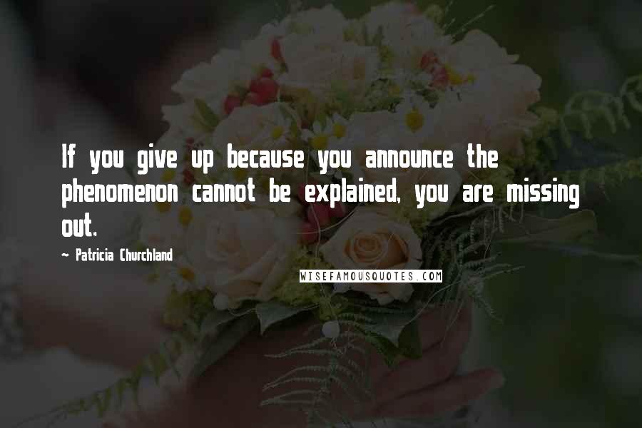 Patricia Churchland quotes: If you give up because you announce the phenomenon cannot be explained, you are missing out. Patricia Churchland quotes: If you give up because you announce the phenomenon cannot be explained, you are missing out.