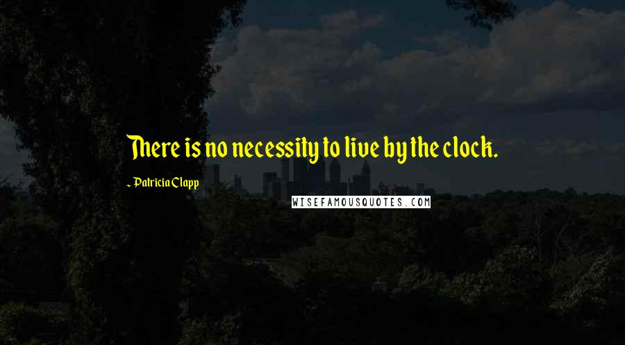 Patricia Clapp quotes: There is no necessity to live by the clock.