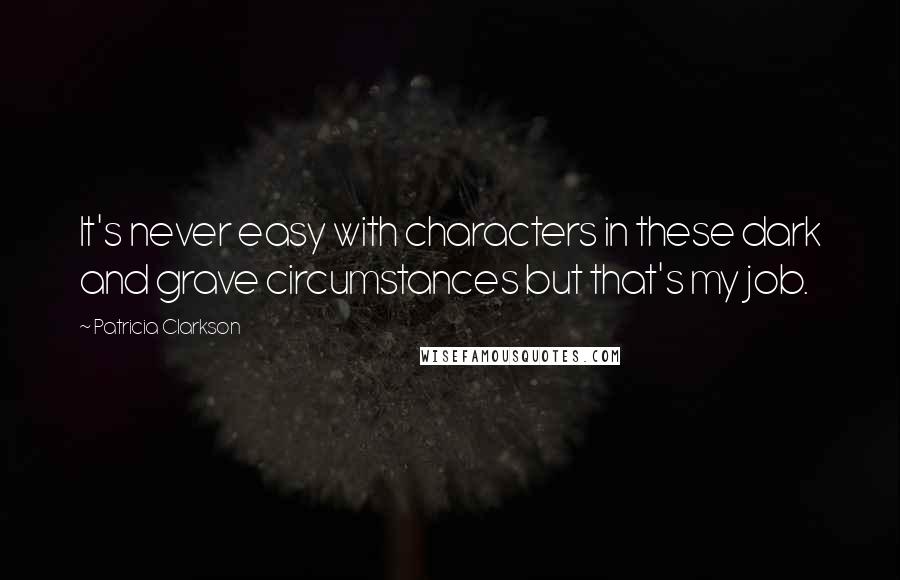 Patricia Clarkson quotes: It's never easy with characters in these dark and grave circumstances but that's my job.