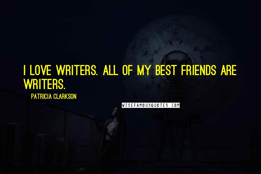 Patricia Clarkson quotes: I love writers. All of my best friends are writers.