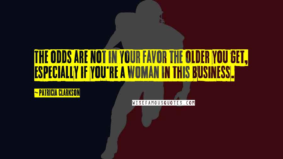 Patricia Clarkson quotes: The odds are not in your favor the older you get, especially if you're a woman in this business.