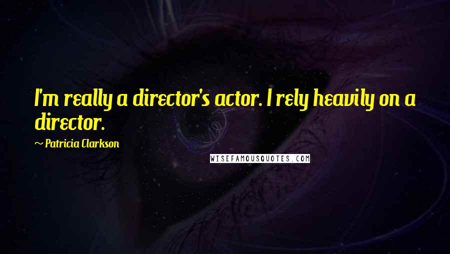 Patricia Clarkson quotes: I'm really a director's actor. I rely heavily on a director.