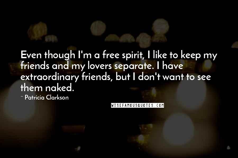 Patricia Clarkson quotes: Even though I'm a free spirit, I like to keep my friends and my lovers separate. I have extraordinary friends, but I don't want to see them naked.