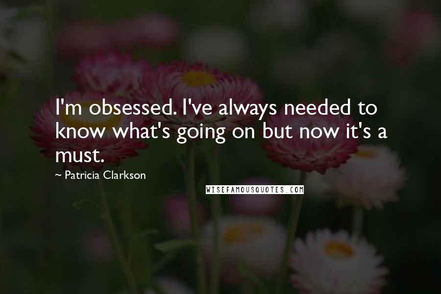 Patricia Clarkson quotes: I'm obsessed. I've always needed to know what's going on but now it's a must.