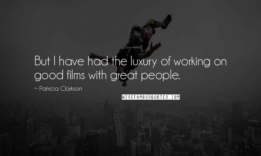 Patricia Clarkson quotes: But I have had the luxury of working on good films with great people.