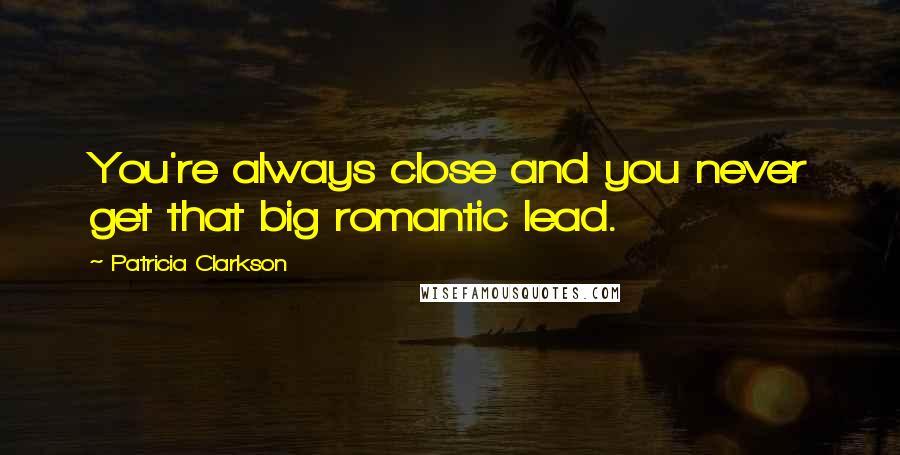 Patricia Clarkson quotes: You're always close and you never get that big romantic lead.