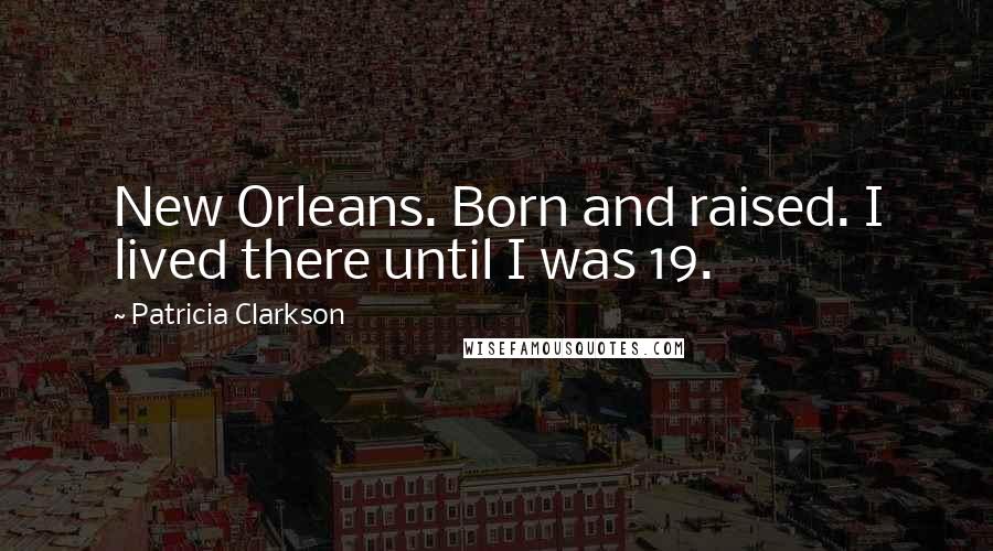 Patricia Clarkson quotes: New Orleans. Born and raised. I lived there until I was 19.