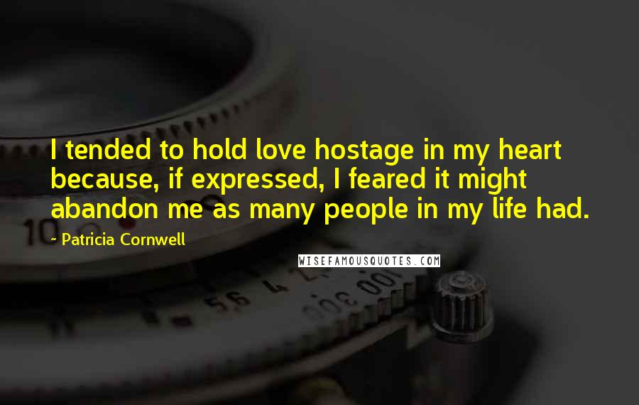 Patricia Cornwell quotes: I tended to hold love hostage in my heart because, if expressed, I feared it might abandon me as many people in my life had.