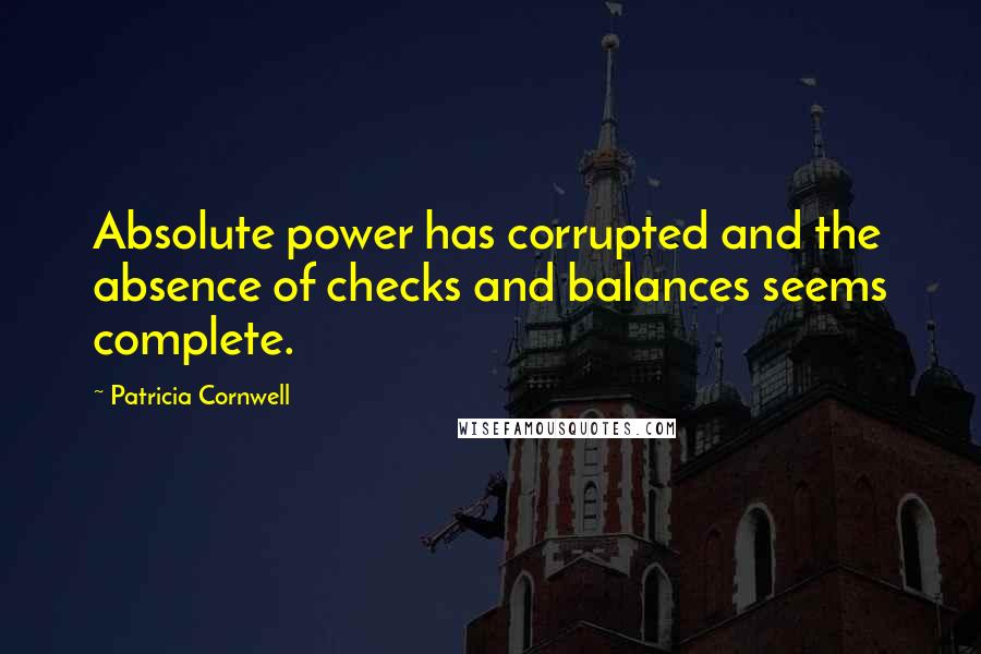 Patricia Cornwell quotes: Absolute power has corrupted and the absence of checks and balances seems complete. Patricia Cornwell quotes: Absolute power has corrupted and the absence of checks and balances seems complete.