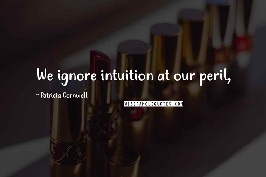 Patricia Cornwell quotes: We ignore intuition at our peril,