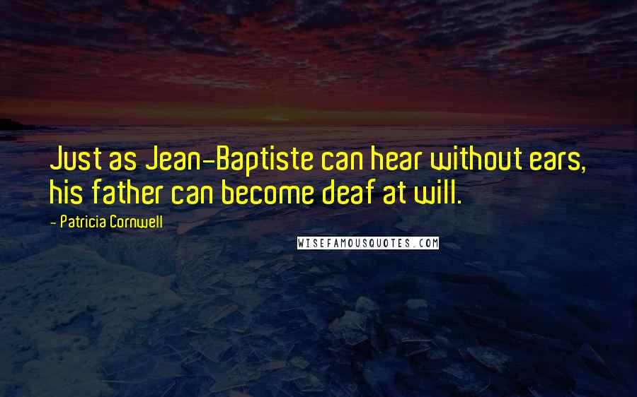 Patricia Cornwell quotes: Just as Jean-Baptiste can hear without ears, his father can become deaf at will. Patricia Cornwell quotes: Just as Jean-Baptiste can hear without ears, his father can become deaf at will.